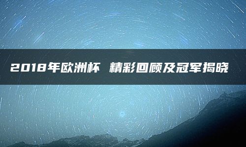 2018年欧洲杯 精彩回顾及冠军揭晓