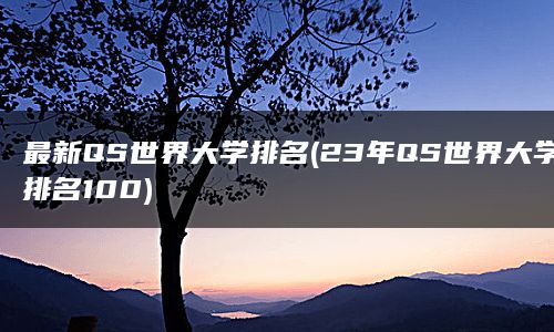 最新QS世界大学排名(23年QS世界大学排名100)