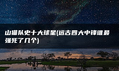 山猫队史十大球星(远古四大中锋谁最强死了几个)