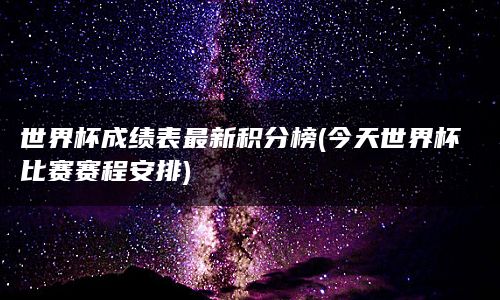 世界杯成绩表最新积分榜(今天世界杯比赛赛程安排)