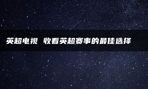 英超电视 收看英超赛事的最佳选择