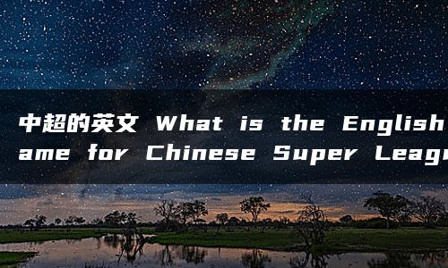 中超的英文 What is the English name for Chinese Super League