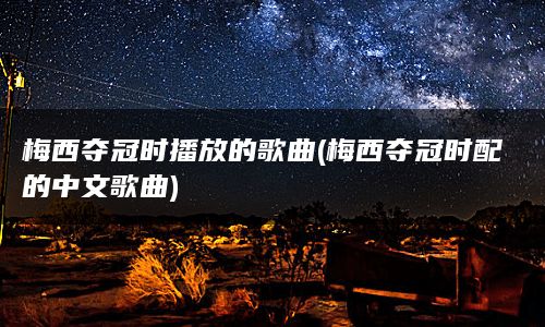 梅西夺冠时播放的歌曲(梅西夺冠时配的中文歌曲)