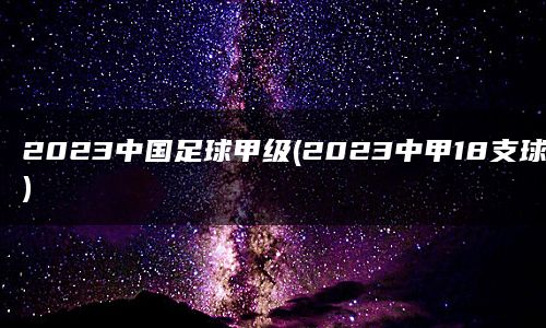 2023中国足球甲级(2023中甲18支球队)