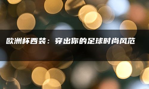 欧洲杯西装：穿出你的足球时尚风范