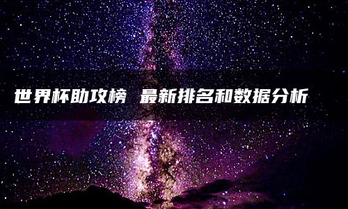 世界杯助攻榜 最新排名和数据分析