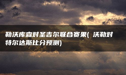 勒沃库森对圣吉尔联合赛果(玆沃勒对特尔达斯比分预测)