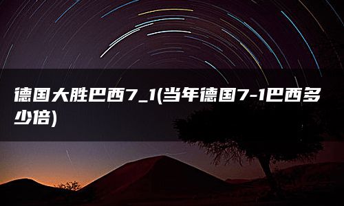 德国大胜巴西7_1(当年德国7-1巴西多少倍)