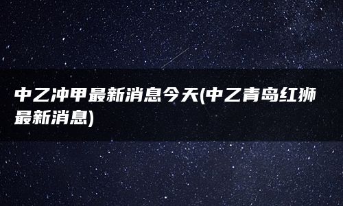 中乙冲甲最新消息今天(中乙青岛红狮最新消息)