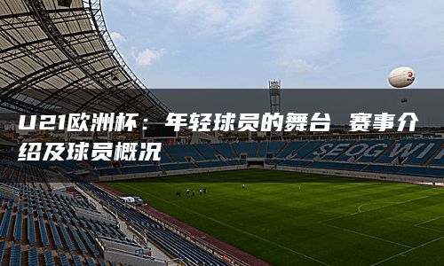 U21欧洲杯：年轻球员的舞台 赛事介绍及球员概况