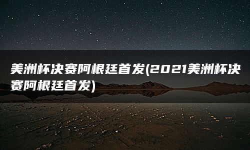 美洲杯决赛阿根廷首发(2021美洲杯决赛阿根廷首发)