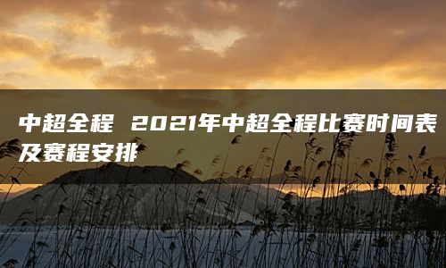 中超全程 2021年中超全程比赛时间表及赛程安排