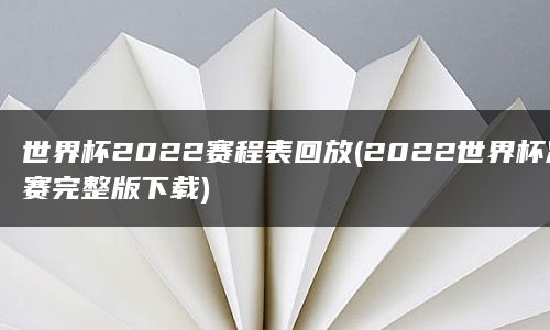 世界杯2022赛程表回放(2022世界杯决赛完整版下载)