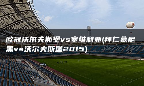 欧冠沃尔夫斯堡vs塞维利亚(拜仁慕尼黑vs沃尔夫斯堡2015)