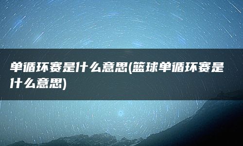 单循环赛是什么意思(篮球单循环赛是什么意思)