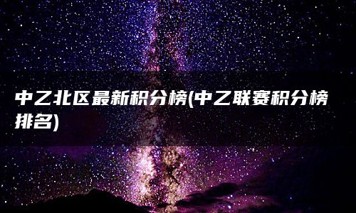 中乙北区最新积分榜(中乙联赛积分榜排名)