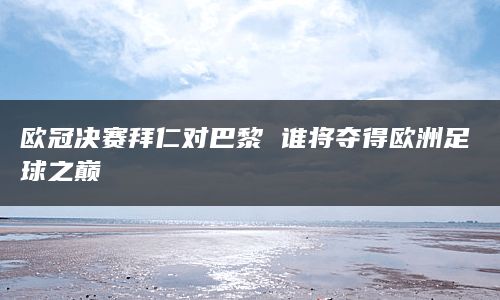 欧冠决赛拜仁对巴黎 谁将夺得欧洲足球之巅