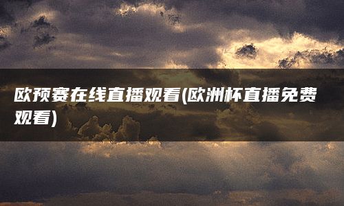 欧预赛在线直播观看(欧洲杯直播免费观看)