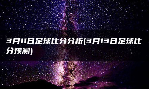 3月11日足球比分分析(3月13日足球比分预测)