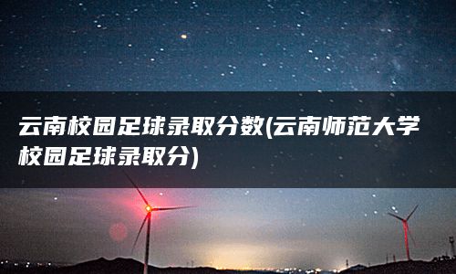 云南校园足球录取分数(云南师范大学校园足球录取分)