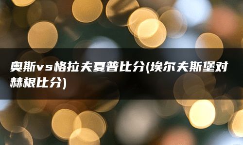 奥斯vs格拉夫夏普比分(埃尔夫斯堡对赫根比分)