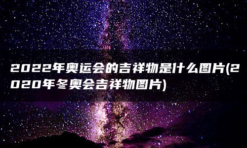 2022年奥运会的吉祥物是什么图片(2020年冬奥会吉祥物图片)