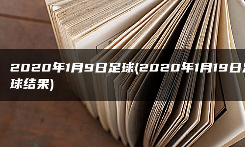 2020年1月9日足球(2020年1月19日足球结果)