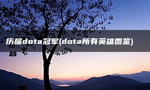 历届dota冠军(dota所有英雄图鉴)