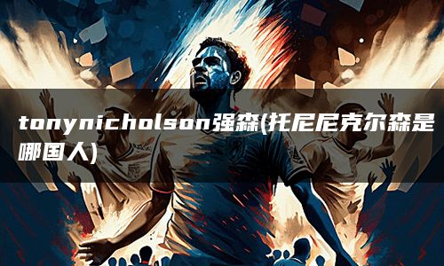 tonynicholson强森(托尼尼克尔森是哪国人)