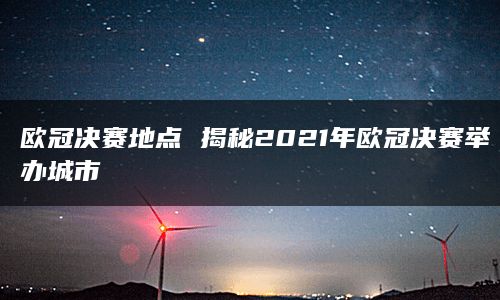 欧冠决赛地点 揭秘2021年欧冠决赛举办城市