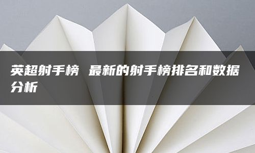 英超射手榜 最新的射手榜排名和数据分析