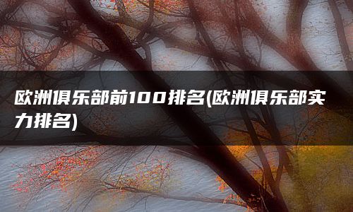 欧洲俱乐部前100排名(欧洲俱乐部实力排名)