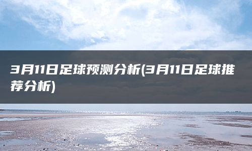 3月11日足球预测分析(3月11日足球推荐分析)