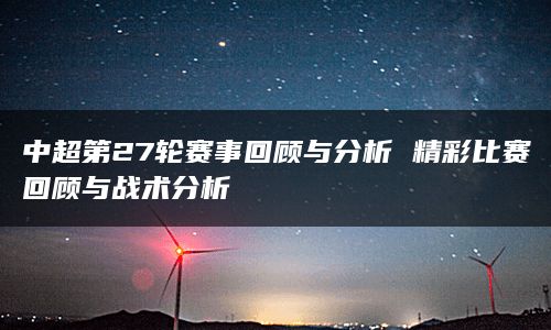 中超第27轮赛事回顾与分析 精彩比赛回顾与战术分析