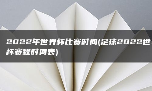 2022年世界杯比赛时间(足球2022世界杯赛程时间表)