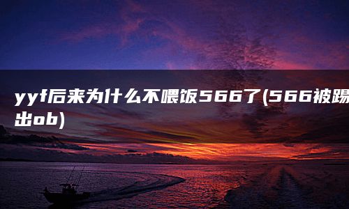 yyf后来为什么不喂饭566了(566被踢出ob)