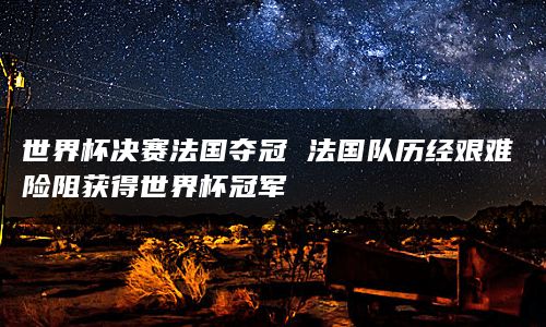 世界杯决赛法国夺冠 法国队历经艰难险阻获得世界杯冠军