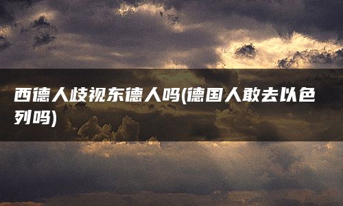 西德人歧视东德人吗(德国人敢去以色列吗)