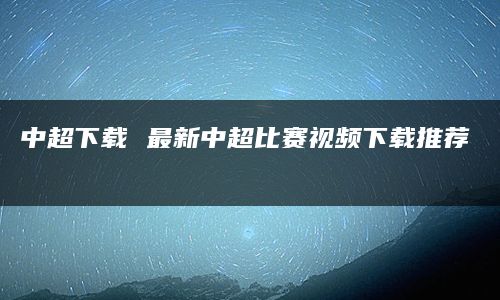 中超下载 最新中超比赛视频下载推荐