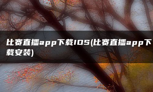 比赛直播app下载IOS(比赛直播app下载安装)