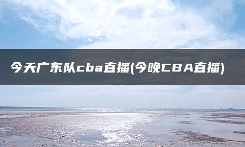 今天广东队cba直播(今晚CBA直播)