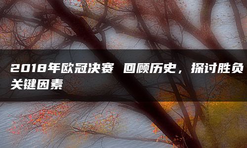 2018年欧冠决赛 回顾历史，探讨胜负关键因素