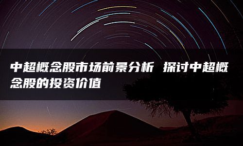 中超概念股市场前景分析 探讨中超概念股的投资价值