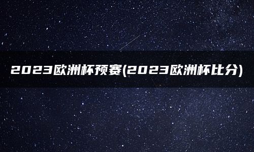 2023欧洲杯预赛(2023欧洲杯比分)