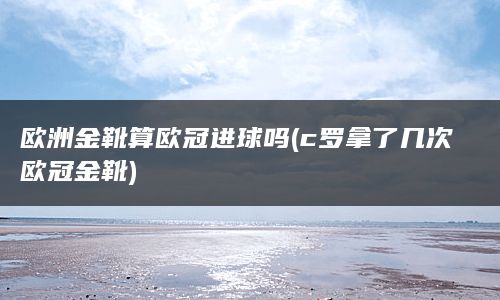 欧洲金靴算欧冠进球吗(c罗拿了几次欧冠金靴)