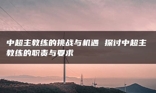 中超主教练的挑战与机遇 探讨中超主教练的职责与要求