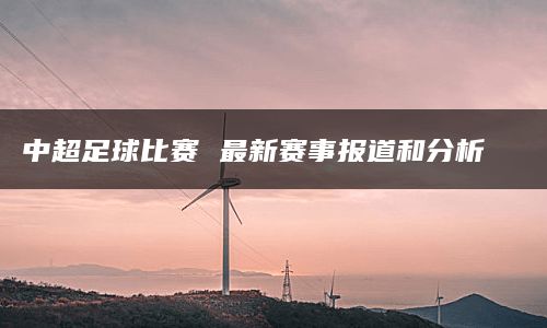 中超足球比赛 最新赛事报道和分析