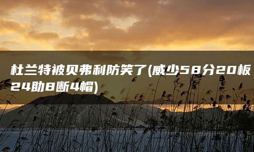 杜兰特被贝弗利防笑了(威少58分20板24助8断4帽)