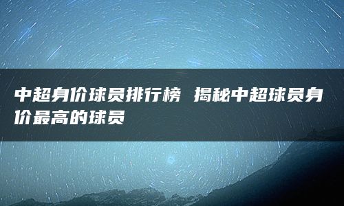 中超身价球员排行榜 揭秘中超球员身价最高的球员