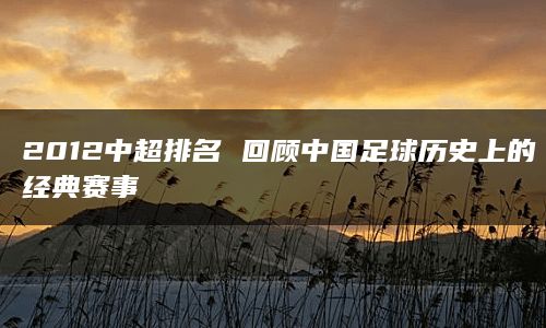 2012中超排名 回顾中国足球历史上的经典赛事